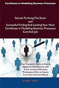 Certificate in Modelling Business Processes Secrets to Acing the Exam and Successful Finding and Landing Your Next Certificate in Modelling Business P (Paperback)