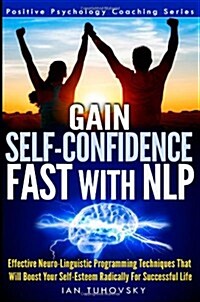 Gain Self-Confidence Fast with Nlp: Effective Neuro-Linguistic Programming Techniques That Will Boost Your Self-Esteem Radically for Successful Life (Paperback)