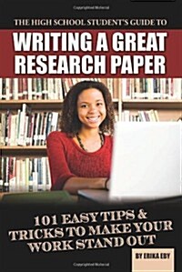 The High School Students Guide to Writing a Great Research Paper: 101 Easy Tips & Tricks to Make Your Work Stand Out (Paperback)