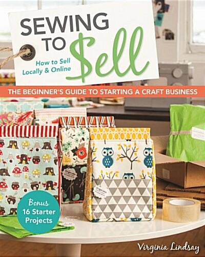 Sewing to Sell - The Beginners Guide to Starting a Craft Business: Bonus - 16 Starter Projects - How to Sell Locally & Online (Paperback)