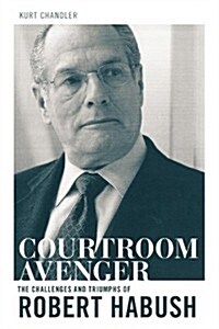 The Courtroom Avenger: The Challenges and Triumphs of Robert Habush (Hardcover)