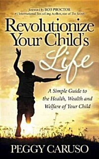 Revolutionize Your Childs Life: A Simple Guide to the Health, Wealth and Welfare of Your Child (Hardcover)