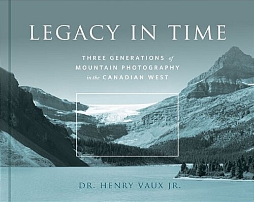 Legacy in Time: Three Generations of Mountain Photography in the Canadian West (Hardcover)