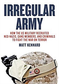 Irregular Army : How the US Military Recruited Neo-Nazis, Gang Members, and Criminals to Fight the War on Terror (Paperback)