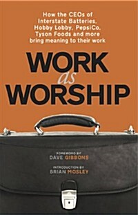 Work as Worship: How the Ceos of Interstate Batteries, Hobby Lobby, Pepsico, Tyson Foods and More Bring Meaning to Their Work (Paperback)