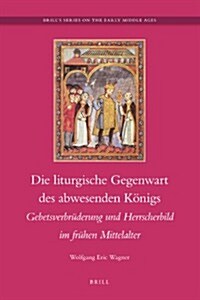 Die Liturgische Gegenwart Des Abwesenden K?igs: Gebetsverbr?erung Und Hersscherbild Im Fr?en Mittelalter (Hardcover)