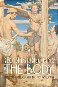 Reconstructing the Body : Classicism, Modernism, and the First World War (Hardcover)