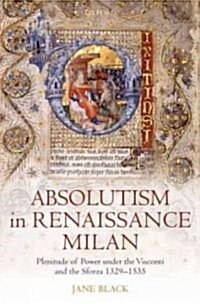 Absolutism in Renaissance Milan : Plenitude of Power Under the Visconti and the Sforza 1329-1535 (Hardcover)