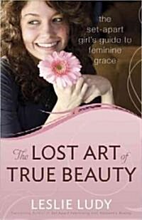 The Lost Art of True Beauty: The Set-Apart Girls Guide to Feminine Grace (Paperback)