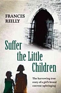 Suffer the Little Children : The True Story of an Abused Convent Upbringing (Paperback)