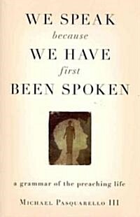 We Speak Because We Have First Been Spoken: A Grammar of the Preaching Life (Paperback)
