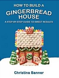 How to Build a Gingerbread House: A Step-By-Step Guide to Sweet Results (Paperback)