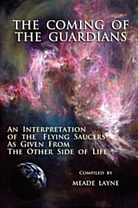 The Coming of the Guardians: An Interpretation of the Flying Saucers as Given from the Other Side of Life (Paperback)