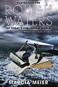 Navigating the Rough Waters of Todays Publishing World: Critical Advice for Writers from Industry Insiders (Paperback)