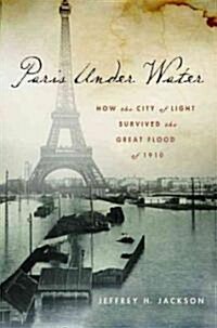 Paris Under Water : How the City of Light Survived the Great Flood of 1910 (Hardcover)