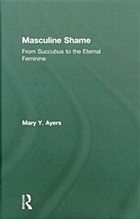 Masculine Shame : From Succubus to the Eternal Feminine (Hardcover)