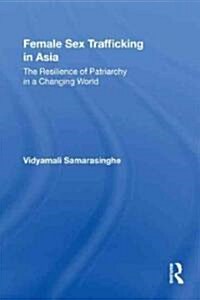 Female Sex Trafficking in Asia : The Resilience of Patriarchy in a Changing World (Paperback)