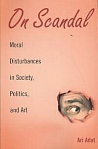 On Scandal : Moral Disturbances in Society, Politics, and Art (Paperback)
