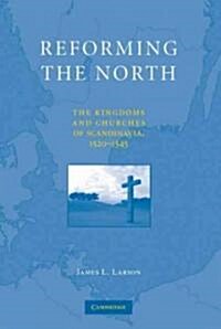 Reforming the North : The Kingdoms and Churches of Scandinavia, 1520–1545 (Hardcover)