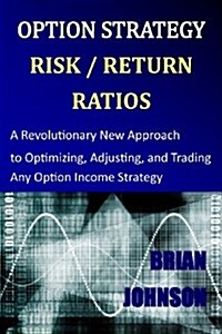 Option Strategy Risk / Return Ratios: A Revolutionary New Approach to Optimizing, Adjusting, and Trading Any Option Income Strategy (Paperback)