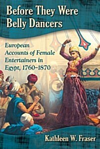 Before They Were Belly Dancers: European Accounts of Female Entertainers in Egypt, 1760-1870 (Paperback)