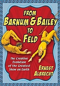 From Barnum & Bailey to Feld: The Creative Evolution of the Greatest Show on Earth (Paperback)