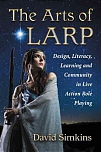 The Arts of LARP: Design, Literacy, Learning and Community in Live-Action Role Play (Paperback)