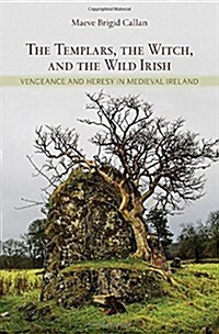The Templars, the Witch, and the Wild Irish: Vengeance and Heresy in Medieval Ireland (Hardcover)