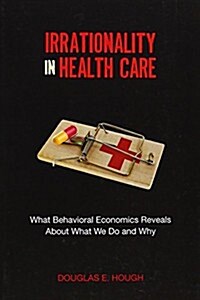 Irrationality in Health Care: What Behavioral Economics Reveals about What We Do and Why (Paperback)