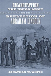 Emancipation, The Union Army, And The Reelection of Abraham Lincoln (Hardcover)