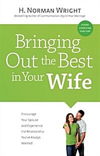 Bringing Out the Best in Your Wife: Encourage Your Spouse and Experience the Relationship Youve Always Wanted (Paperback)