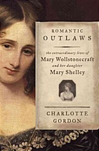 Romantic Outlaws: The Extraordinary Lives of Mary Wollstonecraft and Her Daughter Mary Shelley (Hardcover, Deckle Edge)