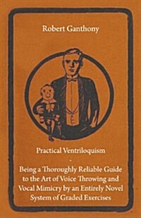 Practical Ventriloquism - Being a Thoroughly Reliable Guide to the Art of Voice Throwing and Vocal Mimicry by an Entirely Novel System of Graded Exerc (Paperback)