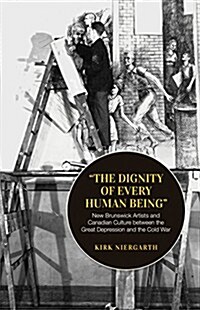 The Dignity of Every Human Being: New Brunswick Artists and Canadian Culture Between the Great Depression and the Cold War (Paperback)