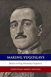 Making Yugoslavs: Identity in King Aleksandars Yugoslavia (Paperback)
