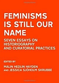 Feminisms is Still Our Name : Seven Essays on Historiography and Curatorial Practices (Hardcover)