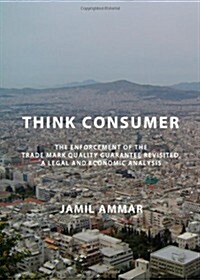 Think Consumer : The Enforcement of the Trade Mark Quality Guarantee Revisited, a Legal and Economic Analysis (Hardcover)