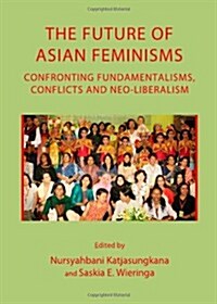 The Future of Asian Feminisms : Confronting Fundamentalisms, Conflicts and Neo-Liberalism (Hardcover, Unabridged ed)