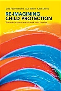 Re-imagining Child Protection : Towards Humane Social Work with Families (Hardcover)