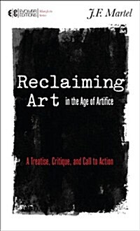 Reclaiming Art in the Age of Artifice: A Treatise, Critique, and Call to Action (Paperback)