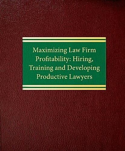 Maximizing Law Firm Profitability: Hiring, Training and Developing Productive Lawyers (Loose Leaf, 2)