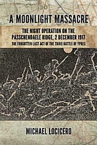 `A Moonlight Massacre  - the Night Operation on the Passchendaele Ridge, 2 December 1917 : The Forgotten Last Act of the Third Battle of Ypres (Hardcover)