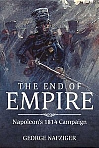 The End of Empire : Napoleons 1814 Campaign (Hardcover)