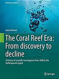 The Coral Reef Era: From Discovery to Decline: A History of Scientific Investigation from 1600 to the Anthropocene Epoch (Hardcover, 2015)