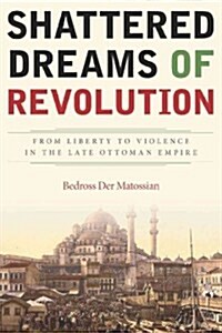 Shattered Dreams of Revolution: From Liberty to Violence in the Late Ottoman Empire (Paperback)