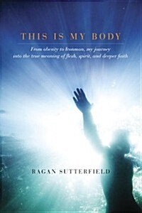 This Is My Body: From Obesity to Ironman, My Journey Into the True Meaning of Flesh, Spirit, and Deeper Faith (Hardcover)