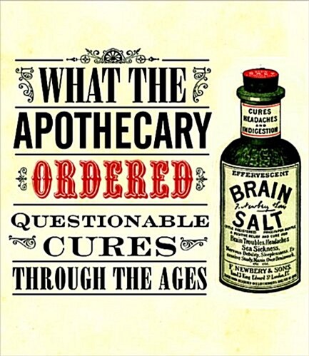 What the Apothecary Ordered : Questionable Cures Through the Ages (Hardcover)