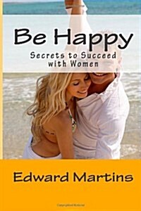 Be Happy: Secrets to Succeed with Women (Paperback)