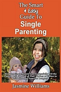 The Smart & Easy Guide to Single Parenting: How the Single Parent Can Successfully Fill the Family Roll of Mom or Dad, Mother or Father to Build Stron (Paperback)