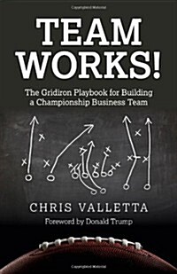 Team WORKS! - The Gridiron Playbook for Building a Championship Business Team. (Paperback)